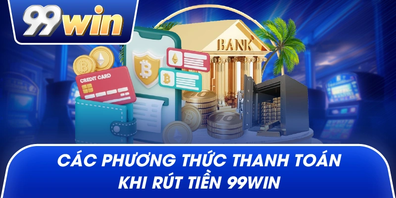 Các Phương Thức Thanh Toán Khi Rút Tiền 99win
