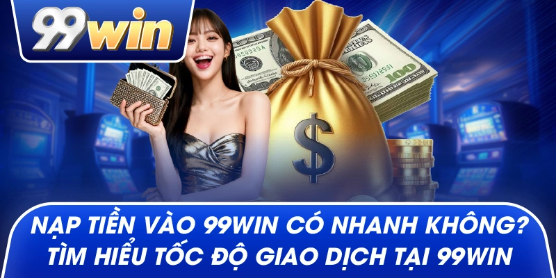 Nạp Tiền Vào 99win Có Nhanh Không? Tìm Hiểu Tốc Độ Giao Dịch Tại 99win