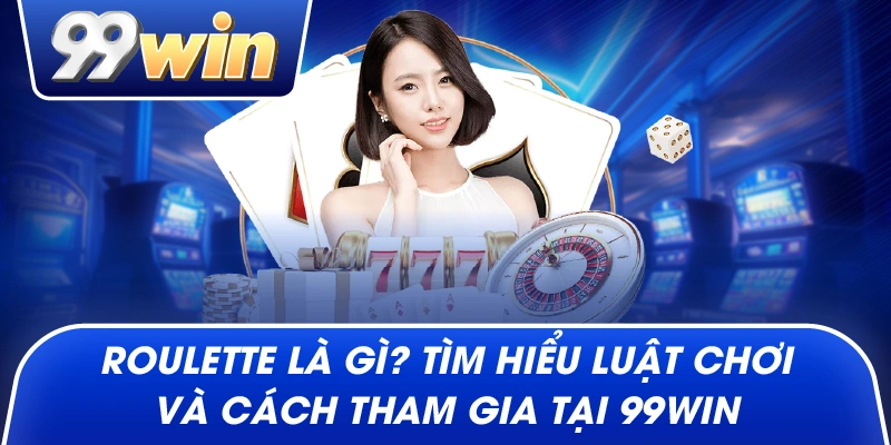 Roulette Là Gì? Tìm Hiểu Luật Chơi Và Cách Tham Gia Tại 99win